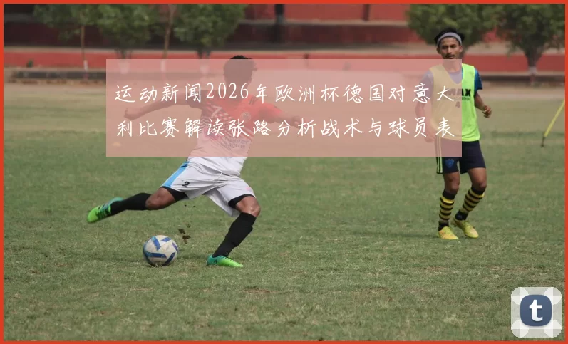 运动新闻2026年欧洲杯德国对意大利比赛解读张路分析战术与球员表现