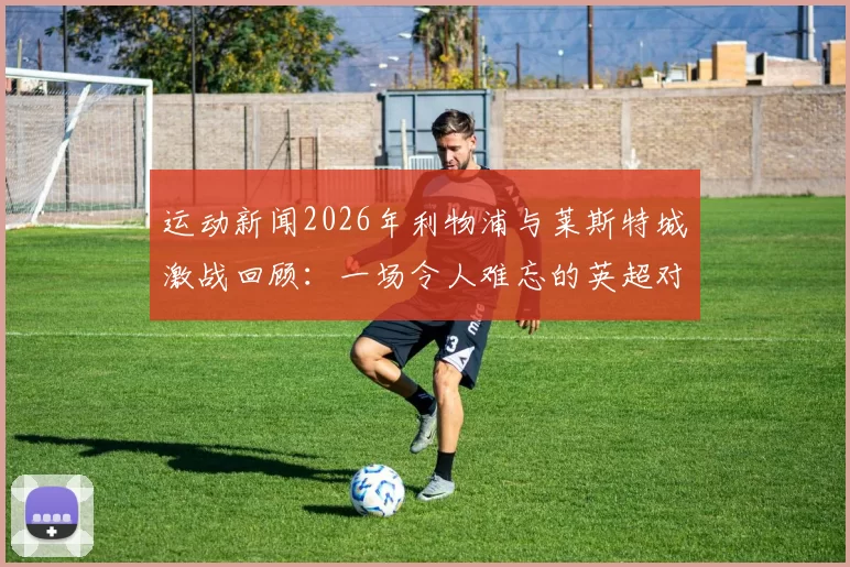 运动新闻2026年利物浦与莱斯特城激战回顾：一场令人难忘的英超对决