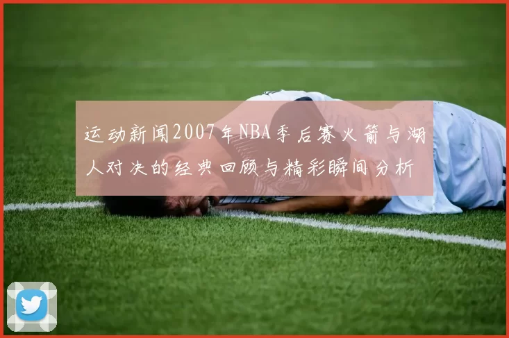 运动新闻2007年NBA季后赛火箭与湖人对决的经典回顾与精彩瞬间分析