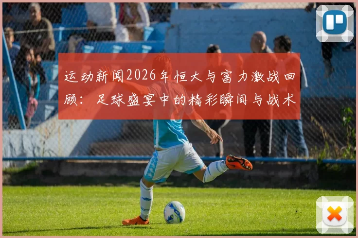 运动新闻2026年恒大与富力激战回顾：足球盛宴中的精彩瞬间与战术较量