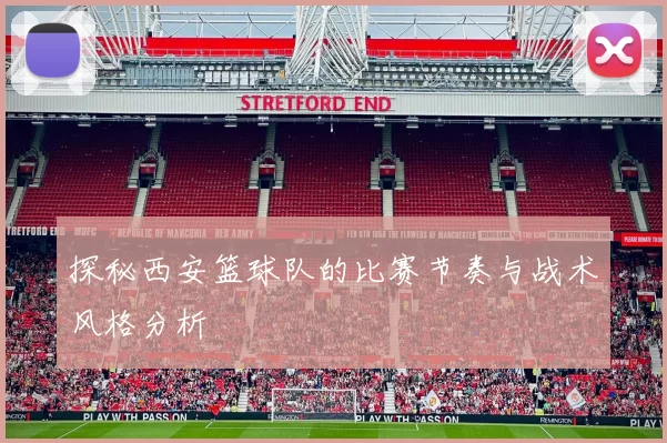 探秘西安篮球队的比赛节奏与战术风格分析