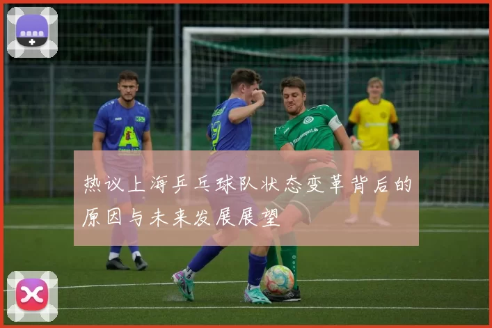热议上海乒乓球队状态变革背后的原因与未来发展展望